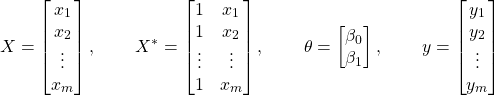 \begin{align*}     X &= \begin{bmatrix}            x_{1} \\            x_{2} \\            \vdots \\            x_{m}          \end{bmatrix}, &     X^* &= \begin{bmatrix}            1  & x_{1} \\            1  & x_{2} \\            \vdots & \vdots \\            1  & x_{m}          \end{bmatrix}, &    \theta =          \begin{bmatrix}            \beta_0 \\            \beta_1          \end{bmatrix}, & &     y &= \begin{bmatrix}            y_{1} \\            y_{2} \\            \vdots \\            y_{m}          \end{bmatrix}   \end{align*}