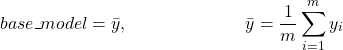 \begin{align*}    base\_model &= \bar{y}, & \bar{y} &= \frac{1}{m}\sum_{i=1}^{m}{y_{i}}  \end{align*}
